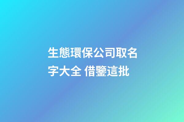 生態環保公司取名字大全 借鑒這批-第1張-公司起名-玄機派